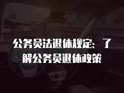 公務員法退休規定：了解公務員退休政策
