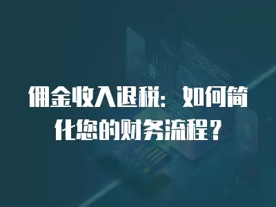 傭金收入退稅：如何簡(jiǎn)化您的財(cái)務(wù)流程？