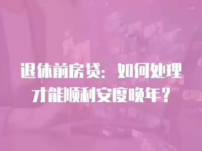 退休前房貸：如何處理才能順利安度晚年？