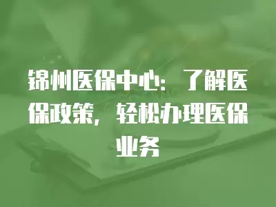 錦州醫(yī)保中心：了解醫(yī)保政策，輕松辦理醫(yī)保業(yè)務(wù)