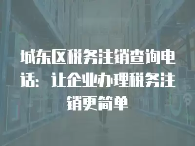 城東區稅務注銷查詢電話：讓企業辦理稅務注銷更簡單