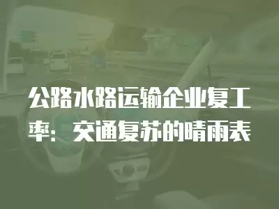 公路水路運輸企業(yè)復工率：交通復蘇的晴雨表