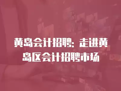 黃島會計招聘: 走進黃島區會計招聘市場