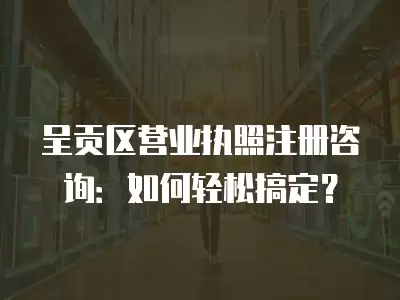 呈貢區營業執照注冊咨詢：如何輕松搞定？