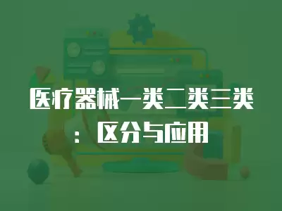 醫(yī)療器械一類二類三類：區(qū)分與應用