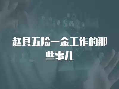 趙縣五險(xiǎn)一金工作的那些事兒