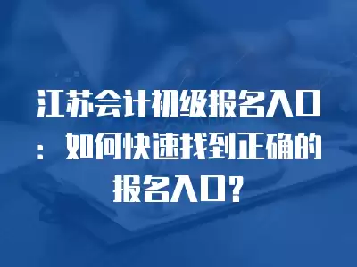 江蘇會計初級報名入口：如何快速找到正確的報名入口？