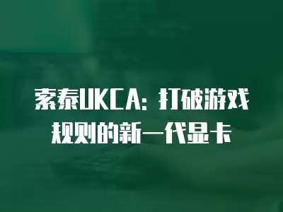 索泰UKCA: 打破游戲規(guī)則的新一代顯卡