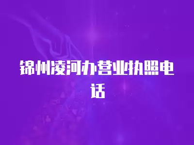 錦州凌河辦營業執照電話