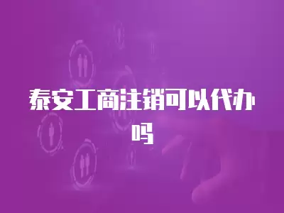 泰安工商注銷可以代辦嗎