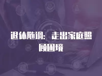 退休隨調(diào)：走出家庭照顧困境