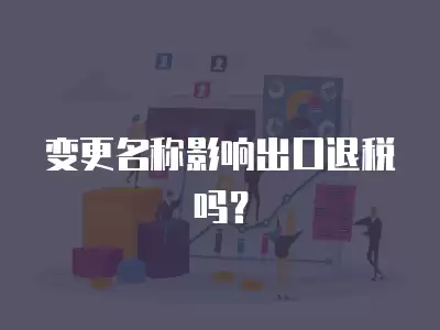 變更名稱影響出口退稅嗎？