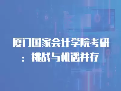 廈門國家會計學院考研：挑戰與機遇并存