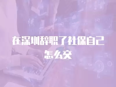 在深圳辭職了社保自己怎么交