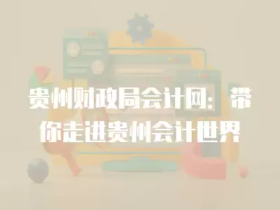 貴州財政局會計網(wǎng)：帶你走進(jìn)貴州會計世界