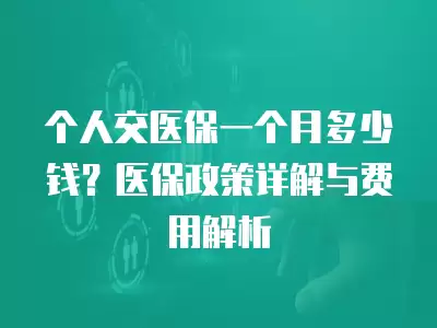 個人交醫保一個月多少錢？醫保政策詳解與費用解析