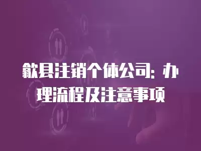 歙縣注銷個體公司: 辦理流程及注意事項