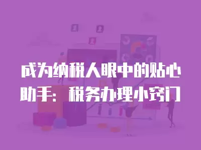 成為納稅人眼中的貼心助手：稅務辦理小竅門