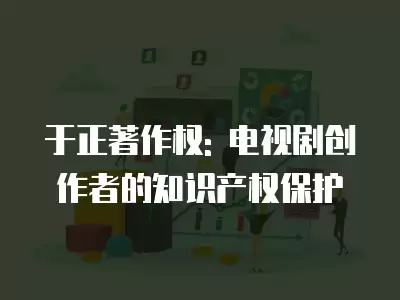 于正著作權: 電視劇創作者的知識產權保護