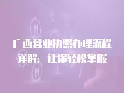 廣西營(yíng)業(yè)執(zhí)照辦理流程詳解：讓你輕松掌握