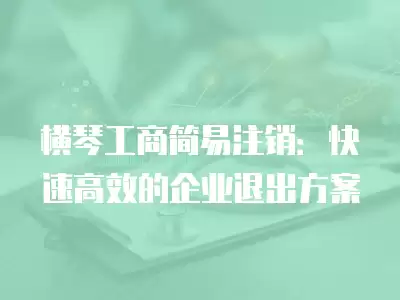 橫琴工商簡易注銷：快速高效的企業退出方案