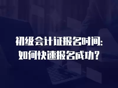 初級會計證報名時間：如何快速報名成功？