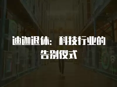 迪迦退休：科技行業的告別儀式