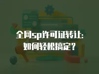 全網sp許可證轉讓：如何輕松搞定？