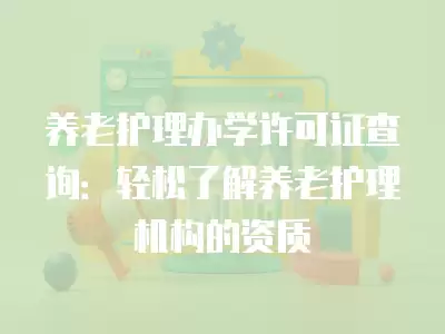 養老護理辦學許可證查詢：輕松了解養老護理機構的資質