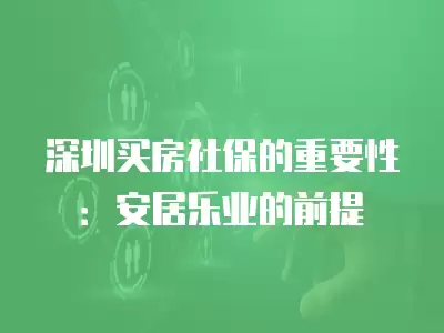 深圳買房社保的重要性：安居樂業的前提