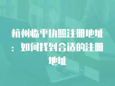 杭州臨平執(zhí)照注冊地址：如何找到合適的注冊地址