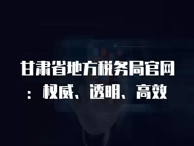 甘肅省地方稅務局官網：權威、透明、高效