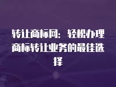 轉讓商標網：輕松辦理商標轉讓業務的最佳選擇