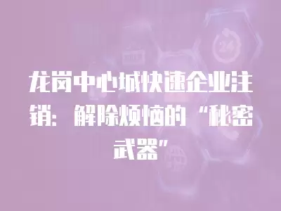 龍崗中心城快速企業注銷：解除煩惱的“秘密武器”