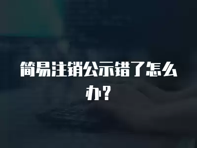 簡易注銷公示錯了怎么辦？