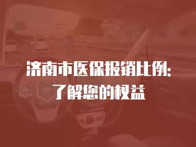 濟南市醫保報銷比例:了解您的權益