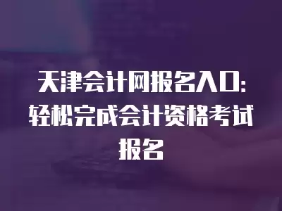 天津會計網報名入口：輕松完成會計資格考試報名