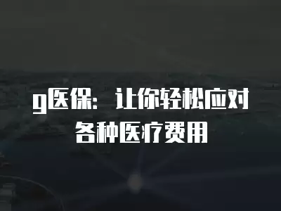 g醫保：讓你輕松應對各種醫療費用