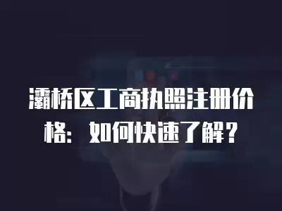 灞橋區(qū)工商執(zhí)照注冊(cè)價(jià)格：如何快速了解？