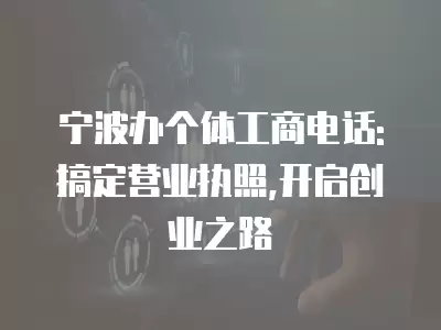 寧波辦個體工商電話: 搞定營業執照,開啟創業之路