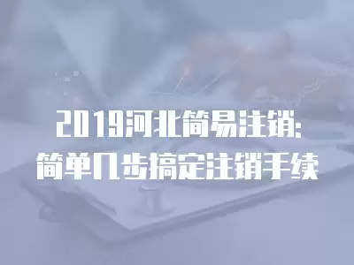 2019河北簡易注銷: 簡單幾步搞定注銷手續