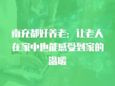 南充都好養老：讓老人在家中也能感受到家的溫暖