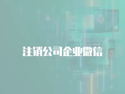 注銷(xiāo)公司企業(yè)微信