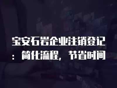 寶安石巖企業注銷登記：簡化流程，節省時間