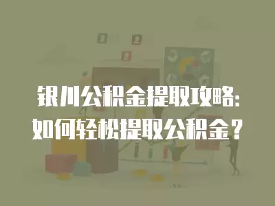 銀川公積金提取攻略：如何輕松提取公積金？