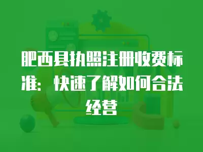 肥西縣執照注冊收費標準：快速了解如何合法經營