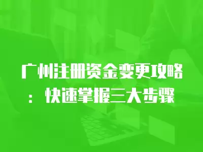 廣州注冊資金變更攻略：快速掌握三大步驟