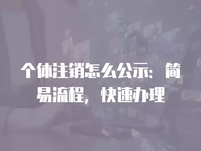 個體注銷怎么公示：簡易流程，快速辦理