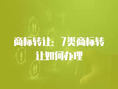 商標轉讓：7類商標轉讓如何辦理