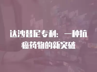 達沙替尼專利：一種抗癌藥物的新突破